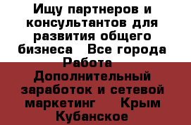 Ищу партнеров и консультантов для развития общего бизнеса - Все города Работа » Дополнительный заработок и сетевой маркетинг   . Крым,Кубанское